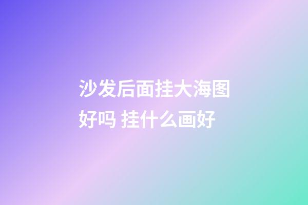 沙发后面挂大海图好吗 挂什么画好